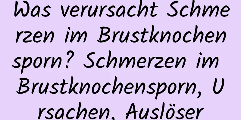 Was verursacht Schmerzen im Brustknochensporn? Schmerzen im Brustknochensporn, Ursachen, Auslöser