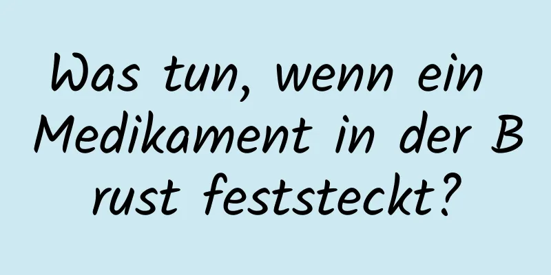 Was tun, wenn ein Medikament in der Brust feststeckt?