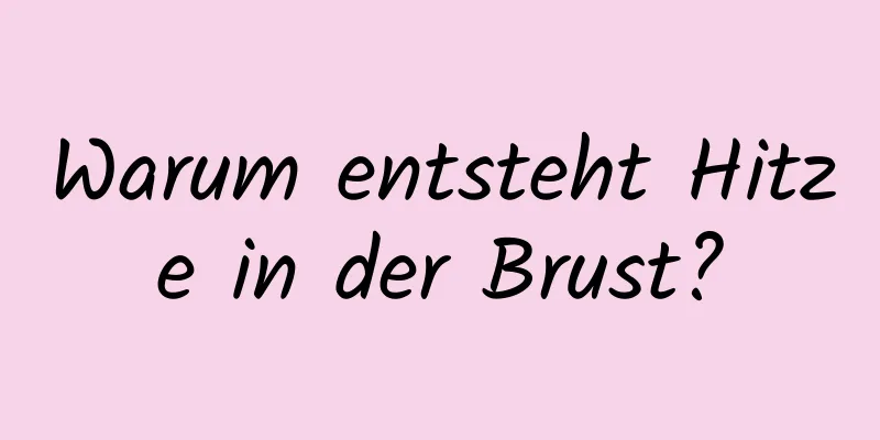 Warum entsteht Hitze in der Brust?