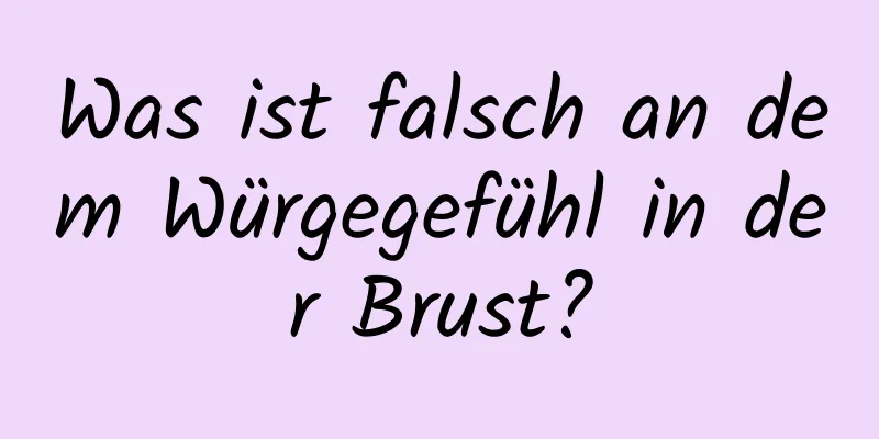 Was ist falsch an dem Würgegefühl in der Brust?
