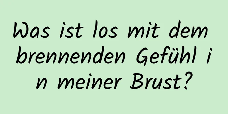 Was ist los mit dem brennenden Gefühl in meiner Brust?