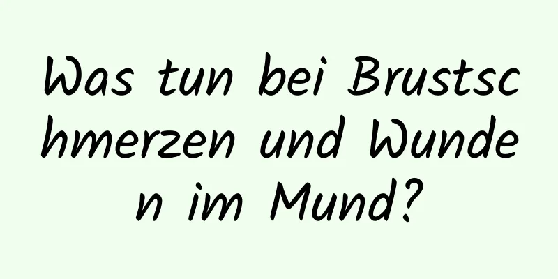 Was tun bei Brustschmerzen und Wunden im Mund?