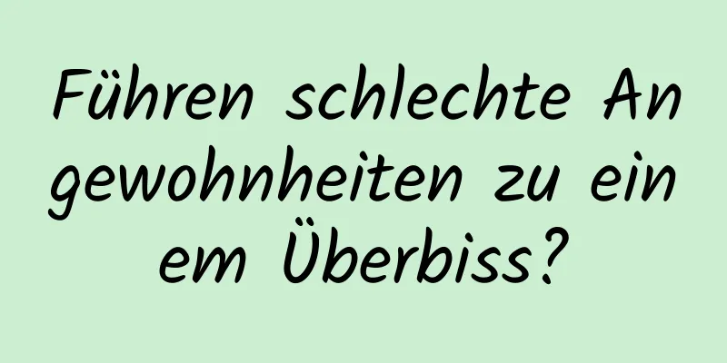 Führen schlechte Angewohnheiten zu einem Überbiss?