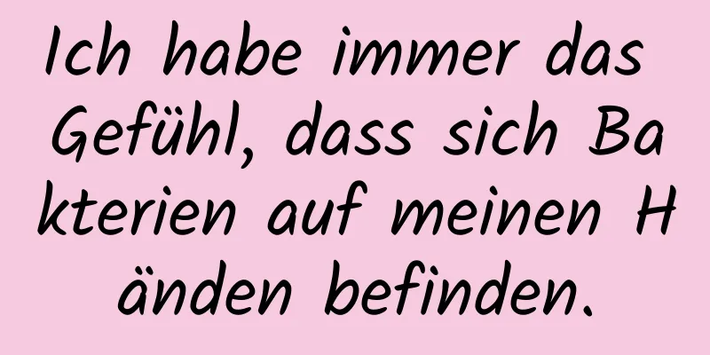 Ich habe immer das Gefühl, dass sich Bakterien auf meinen Händen befinden.