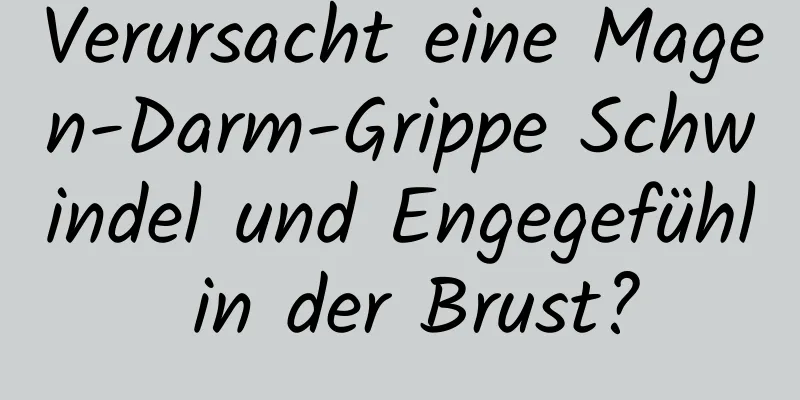 Verursacht eine Magen-Darm-Grippe Schwindel und Engegefühl in der Brust?