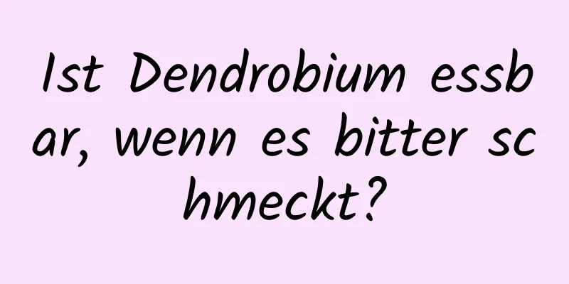 Ist Dendrobium essbar, wenn es bitter schmeckt?