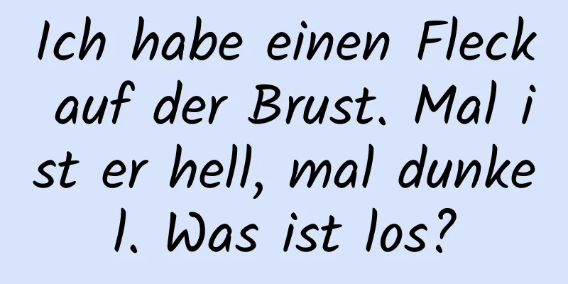 Ich habe einen Fleck auf der Brust. Mal ist er hell, mal dunkel. Was ist los?