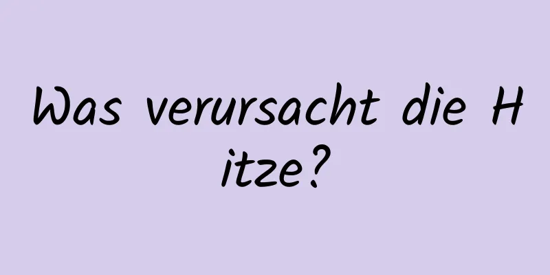 Was verursacht die Hitze?