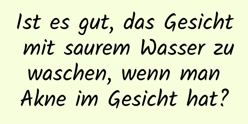 Ist es gut, das Gesicht mit saurem Wasser zu waschen, wenn man Akne im Gesicht hat?