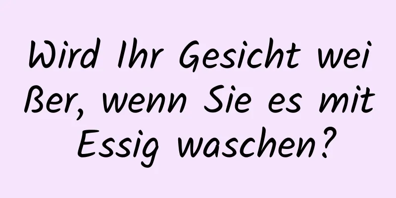 Wird Ihr Gesicht weißer, wenn Sie es mit Essig waschen?
