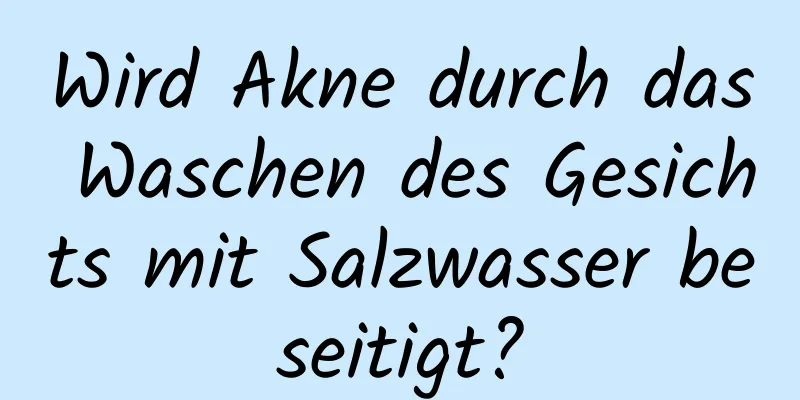 Wird Akne durch das Waschen des Gesichts mit Salzwasser beseitigt?