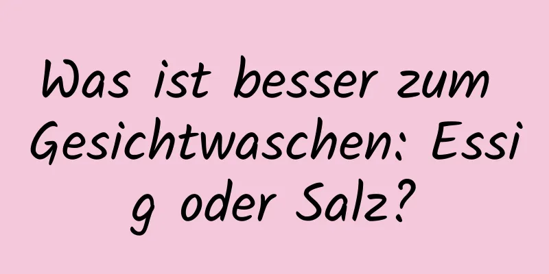 Was ist besser zum Gesichtwaschen: Essig oder Salz?