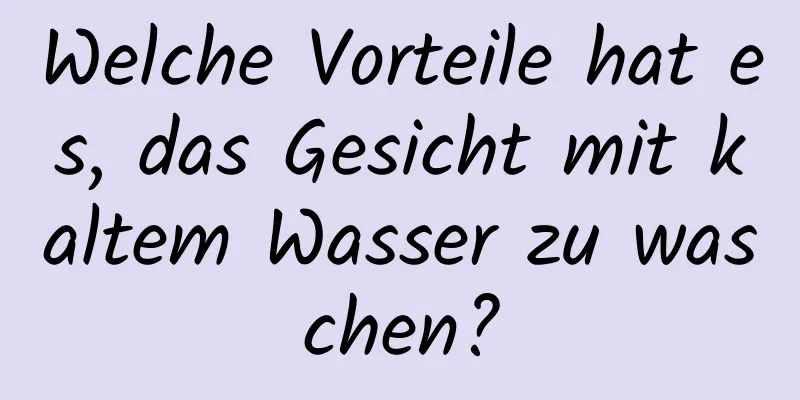 Welche Vorteile hat es, das Gesicht mit kaltem Wasser zu waschen?