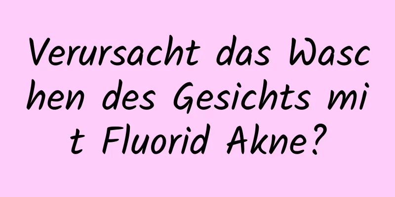 Verursacht das Waschen des Gesichts mit Fluorid Akne?