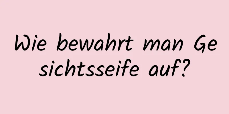 Wie bewahrt man Gesichtsseife auf?