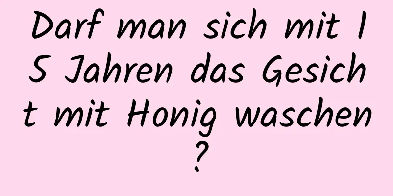Darf man sich mit 15 Jahren das Gesicht mit Honig waschen?