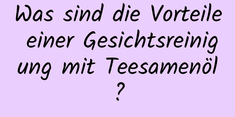Was sind die Vorteile einer Gesichtsreinigung mit Teesamenöl?