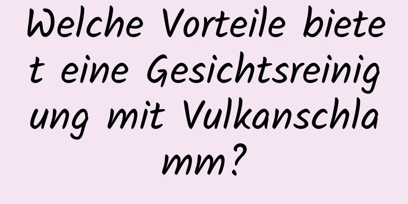 Welche Vorteile bietet eine Gesichtsreinigung mit Vulkanschlamm?