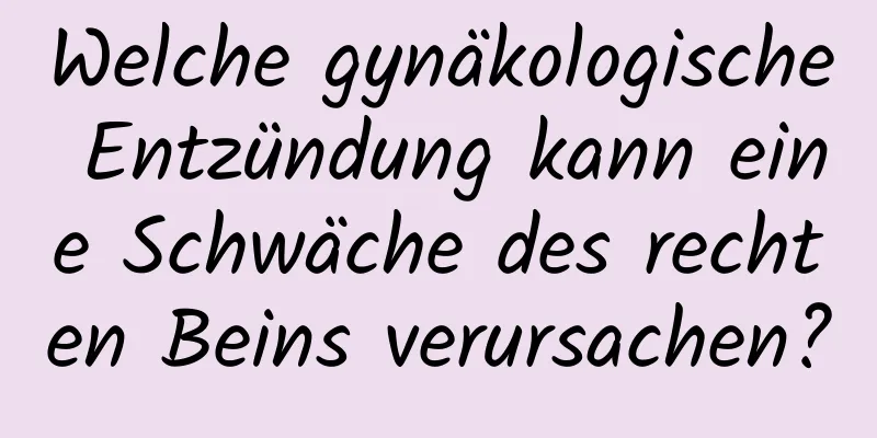 Welche gynäkologische Entzündung kann eine Schwäche des rechten Beins verursachen?