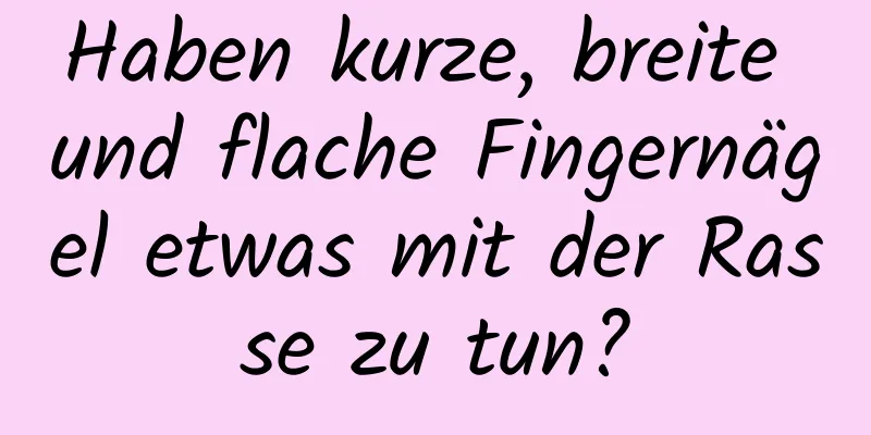 Haben kurze, breite und flache Fingernägel etwas mit der Rasse zu tun?