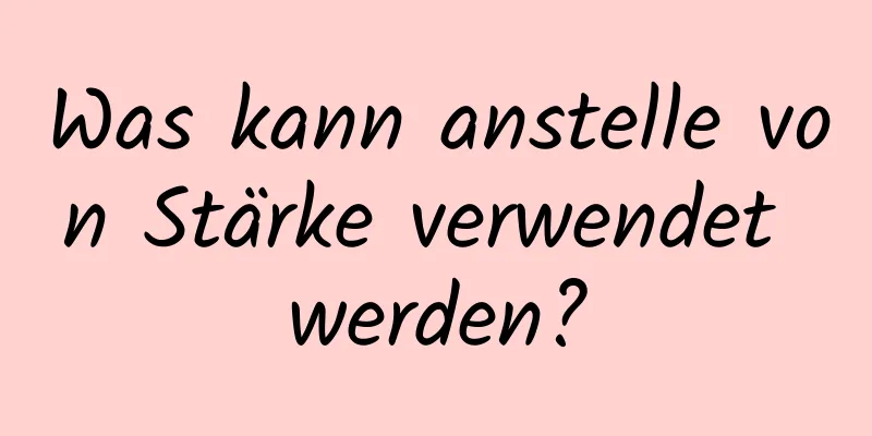 Was kann anstelle von Stärke verwendet werden?