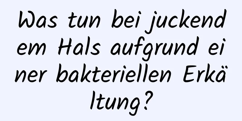 Was tun bei juckendem Hals aufgrund einer bakteriellen Erkältung?
