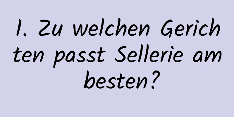1. Zu welchen Gerichten passt Sellerie am besten?