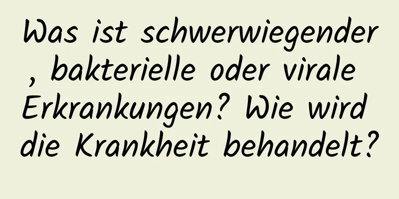 Was ist schwerwiegender, bakterielle oder virale Erkrankungen? Wie wird die Krankheit behandelt?