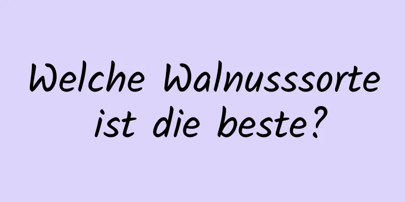 Welche Walnusssorte ist die beste?