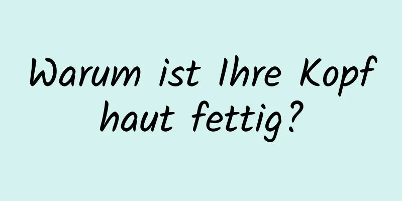 Warum ist Ihre Kopfhaut fettig?
