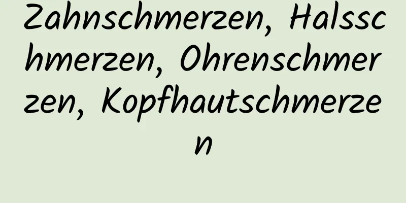 Zahnschmerzen, Halsschmerzen, Ohrenschmerzen, Kopfhautschmerzen