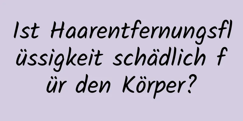 Ist Haarentfernungsflüssigkeit schädlich für den Körper?
