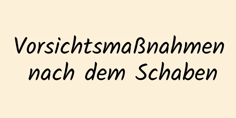 Vorsichtsmaßnahmen nach dem Schaben