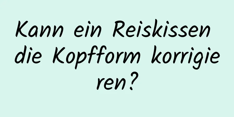 Kann ein Reiskissen die Kopfform korrigieren?