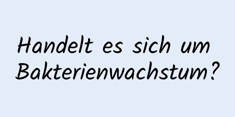 Handelt es sich um Bakterienwachstum?