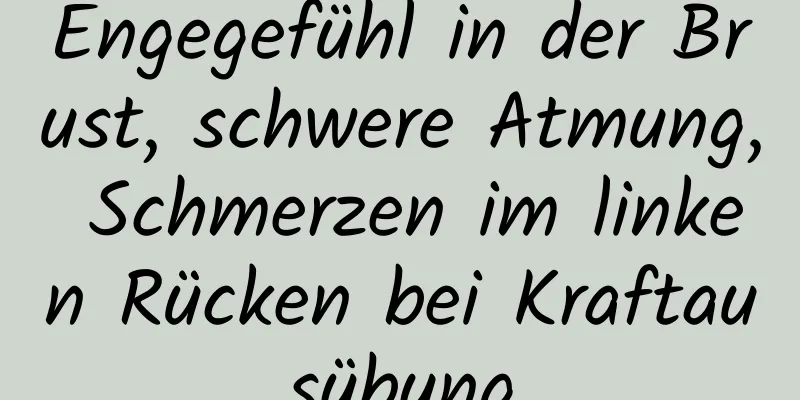 Engegefühl in der Brust, schwere Atmung, Schmerzen im linken Rücken bei Kraftausübung