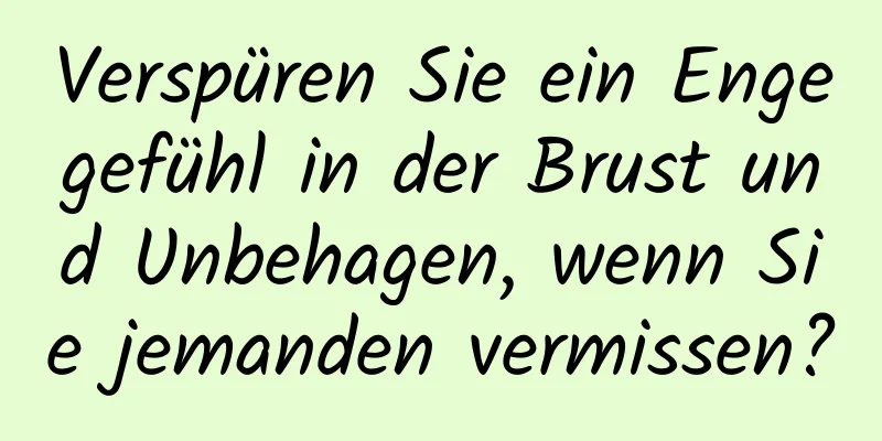 Verspüren Sie ein Engegefühl in der Brust und Unbehagen, wenn Sie jemanden vermissen?