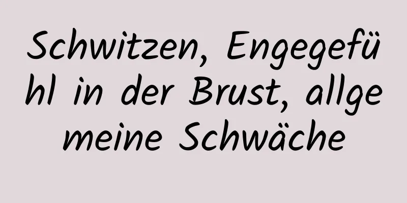 Schwitzen, Engegefühl in der Brust, allgemeine Schwäche
