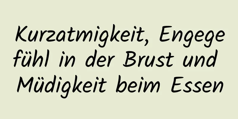 Kurzatmigkeit, Engegefühl in der Brust und Müdigkeit beim Essen