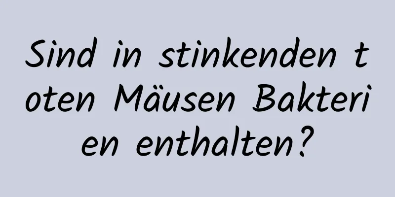 Sind in stinkenden toten Mäusen Bakterien enthalten?
