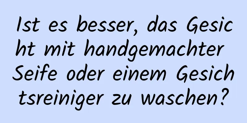 Ist es besser, das Gesicht mit handgemachter Seife oder einem Gesichtsreiniger zu waschen?