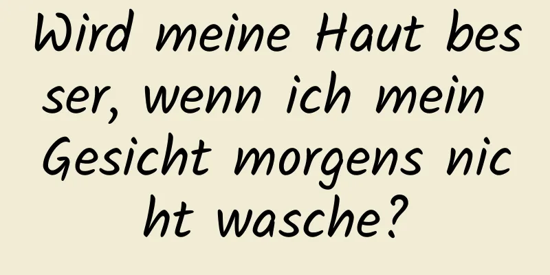Wird meine Haut besser, wenn ich mein Gesicht morgens nicht wasche?