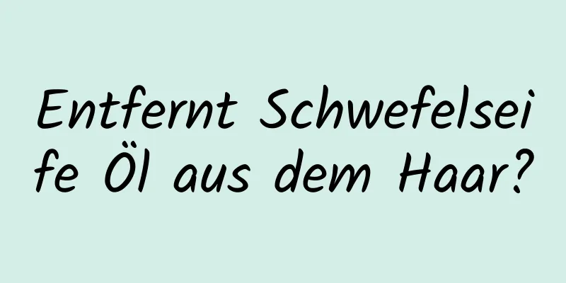 Entfernt Schwefelseife Öl aus dem Haar?