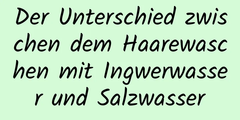 Der Unterschied zwischen dem Haarewaschen mit Ingwerwasser und Salzwasser