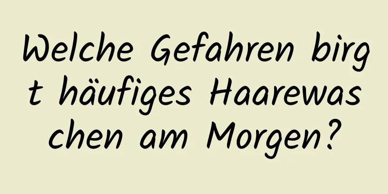 Welche Gefahren birgt häufiges Haarewaschen am Morgen?