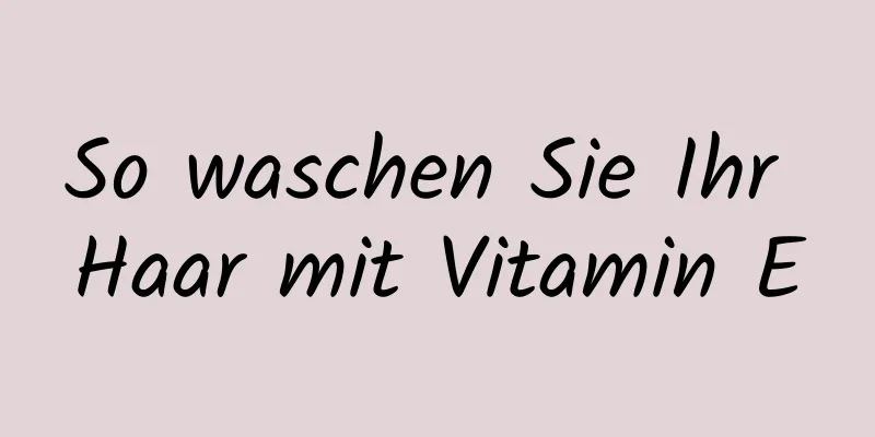 So waschen Sie Ihr Haar mit Vitamin E