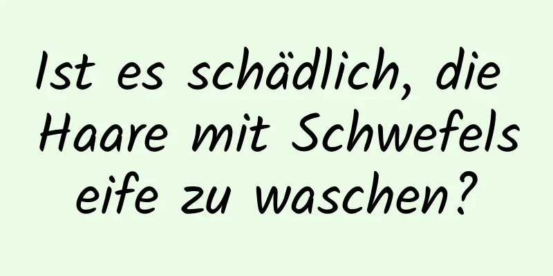 Ist es schädlich, die Haare mit Schwefelseife zu waschen?