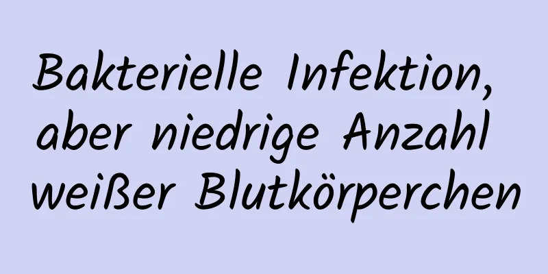 Bakterielle Infektion, aber niedrige Anzahl weißer Blutkörperchen