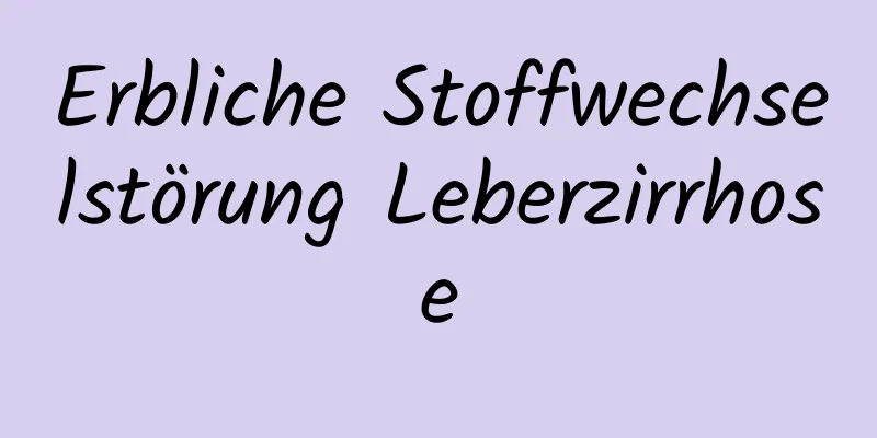 Erbliche Stoffwechselstörung Leberzirrhose