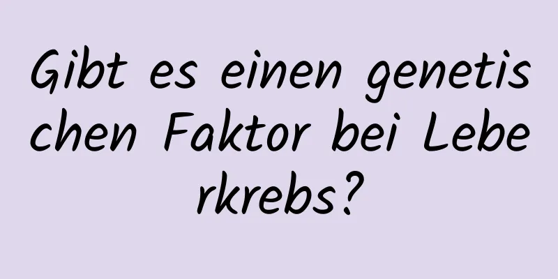 Gibt es einen genetischen Faktor bei Leberkrebs?
